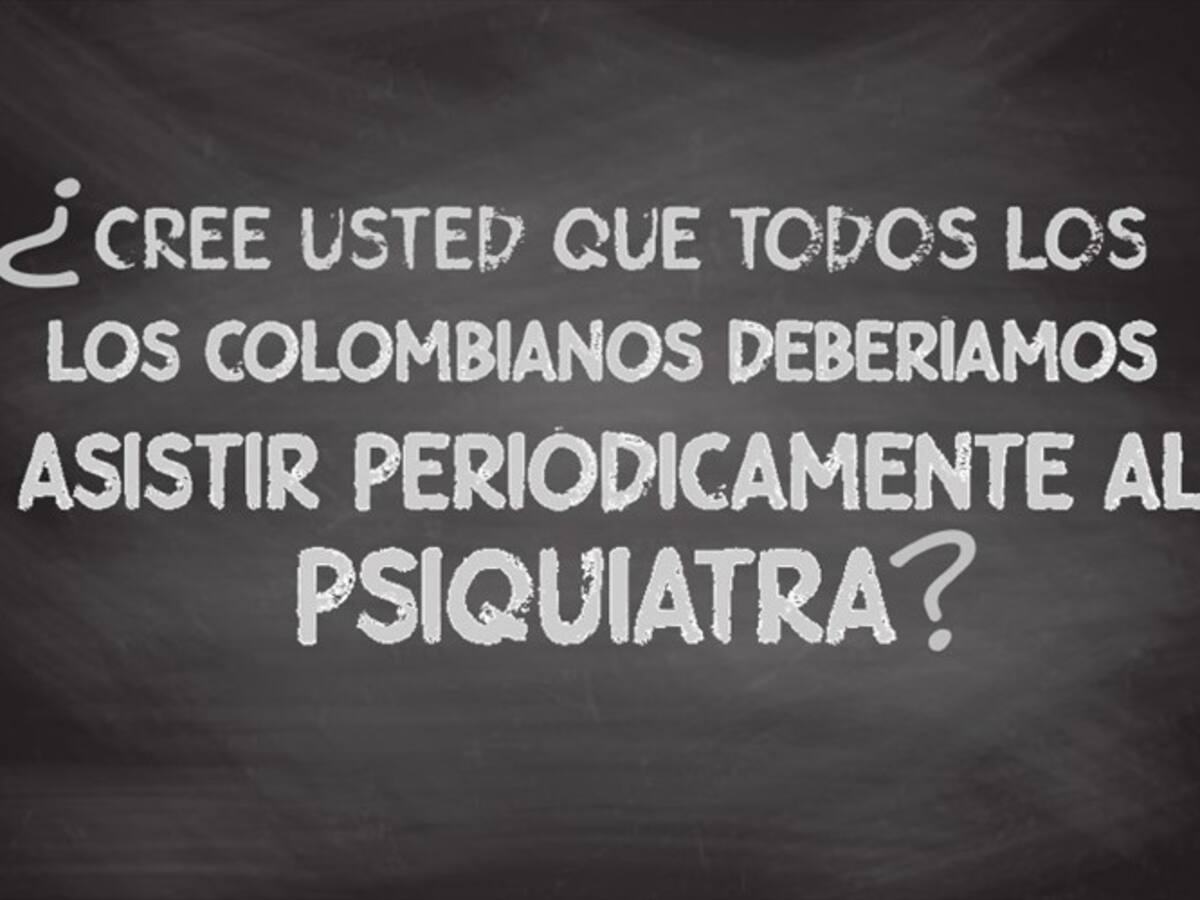 ¿Cree usted que todos los colombianos deberíamos asistir periódicamente al psiquiatra?